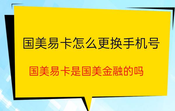 国美易卡怎么更换手机号 国美易卡是国美金融的吗？